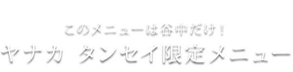 ヤナカ タンセイ限定メニュー